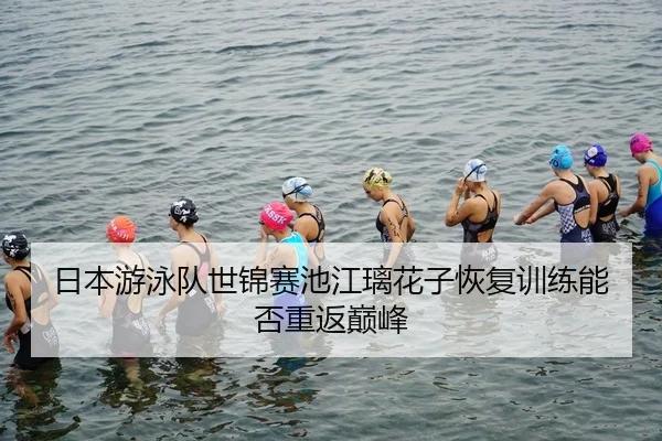 日本游泳队世锦赛池江璃花子恢复训练能否重返巅峰