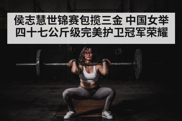 侯志慧世锦赛包揽三金 中国女举四十七公斤级完美护卫冠军荣耀
