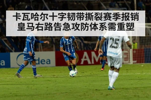 卡瓦哈尔十字韧带撕裂赛季报销皇马右路告急攻防体系需重塑