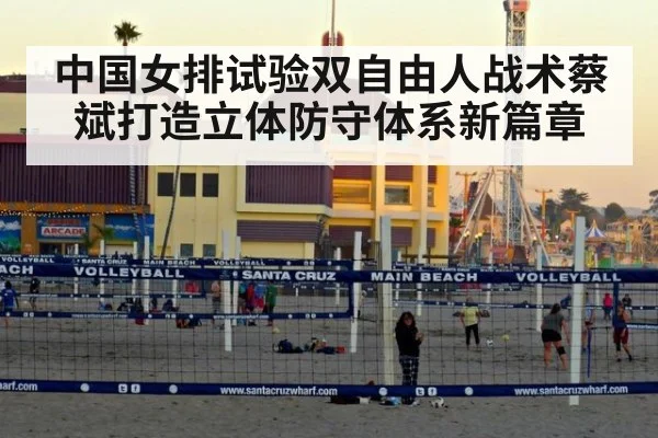 中国女排试验双自由人战术蔡斌打造立体防守体系新篇章